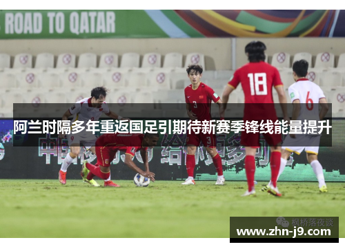 阿兰时隔多年重返国足引期待新赛季锋线能量提升
