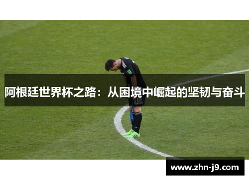 阿根廷世界杯之路：从困境中崛起的坚韧与奋斗