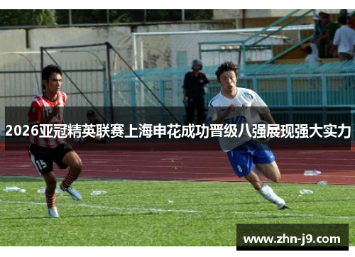 2026亚冠精英联赛上海申花成功晋级八强展现强大实力